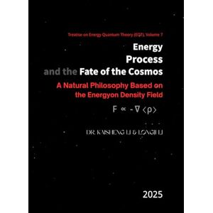 Li, Dr. Kaisheng Energy, Process, and the Fate of the Cosmos: A Natural Philosophy Based on the Energyon Density Field Li, Dr. Kaisheng Energy, Process, and the Fate of the Cosmos: A Natural Philosophy Based on the Energyon Density Field