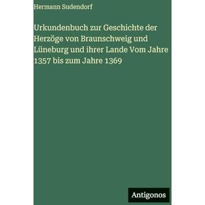 Sudendorf, Hermann Urkundenbuch zur Geschichte der Herzöge von Braunschweig und Lüneburg und ihrer Lande Vom Jahre 1357 bis zum Jahre 1369 Sudendorf, Hermann Urkundenbuch zur Geschichte der Herzöge von Braunschweig und Lüneburg und ihrer Lande Vom Jahre 1357 bis zum Jahre 1369