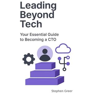 Greer, Stephen Leading Beyond Tech: Your Essential Guide to Becoming A CTO Greer, Stephen Leading Beyond Tech: Your Essential Guide to Becoming A CTO
