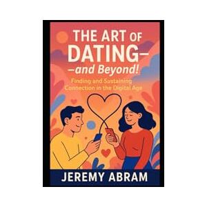 Abram, Jeremy The Art of Dating and Beyond!: Finding and Sustaining Connection in the Digital Age Abram, Jeremy The Art of Dating and Beyond!: Finding and Sustaining Connection in the Digital Age