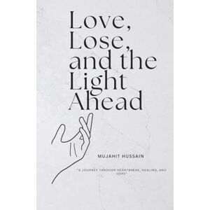 Hussain, Mujahit Love, lose, and the light ahead: A Journey Through Heartbreak, Healing , And Hope Hussain, Mujahit Love, lose, and the light ahead: A Journey Through Heartbreak, Healing , And Hope