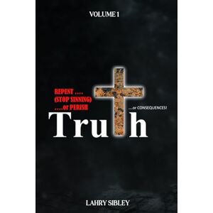 Sibley, Lahry Truth Or Consequences…: Repent….(Stop Sinning)….Or Perish Volume 1 Sibley, Lahry Truth Or Consequences…: Repent….(Stop Sinning)….Or Perish Volume 1