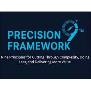George, Daniel PRECISION9 Framework: Nine Principles for Cutting Through Complexity, Doing Less, and Delivering More Value George, Daniel PRECISION9 Framework: Nine Principles for Cutting Through Complexity, Doing Less, and Delivering More Value