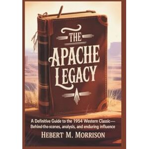 M. Morrison, Hebert The Apache Legacy: Movie Review: A Definitive Guide to the 1954 Western, Classic Behind-the-Scenes, Analysis, and Enduring Influence M. Morrison, Hebert The Apache Legacy: Movie Review: A Definitive Guide to the 1954 Western, Classic Behind-the-Scenes, Analysis, and Enduring Influence