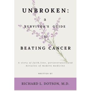 Dotson M.D., Richard L. UNBROKEN: A SURVIVOR’S GUIDE TO BEATING CANCER: A story of faith, love, perseverance, and miracles of modern medicine Dotson M.D., Richard L. UNBROKEN: A SURVIVOR’S GUIDE TO BEATING CANCER: A story of faith, love, perseverance, and miracles of modern medicine