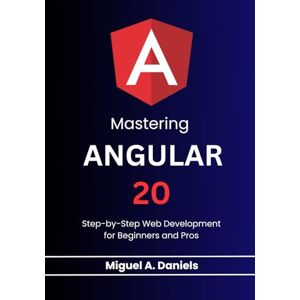 Daniels, Miguel A. Mastering Angular 20: Step-by-Step Web Development for Beginners and Pros Daniels, Miguel A. Mastering Angular 20: Step-by-Step Web Development for Beginners and Pros