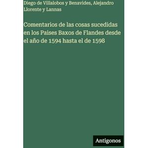 Villalobos y Benavides, Diego de Comentarios de las cosas sucedidas en los Paises Baxos de Flandes desde el año de 1594 hasta el de 1598 Villalobos y Benavides, Diego de Comentarios de las cosas sucedidas en los Paises Baxos de Flandes desde el año de 1594 hasta el de 1598