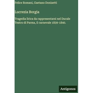 Romani, Felice Lucrezia Borgia: Tragedia lirica da rappresentarsi nel Ducale Teatro di Parma, il carnevale 1839-1840. Romani, Felice Lucrezia Borgia: Tragedia lirica da rappresentarsi nel Ducale Teatro di Parma, il carnevale 1839-1840.