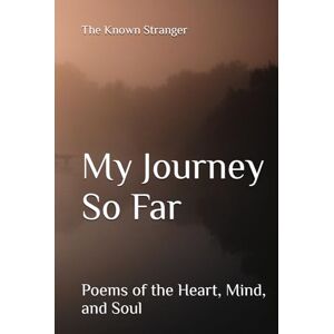 Known Stranger, The My Journey So Far: Poems of the Heart, Mind, and Soul Known Stranger, The My Journey So Far: Poems of the Heart, Mind, and Soul