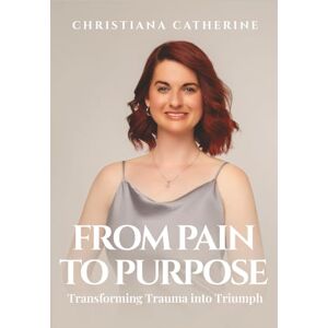 Catherine, Christiana FROM PAIN TO PURPOSE: Transforming Trauma to Triumph Catherine, Christiana FROM PAIN TO PURPOSE: Transforming Trauma to Triumph