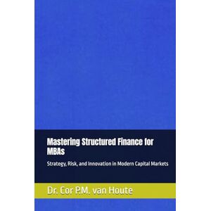 van Houte, Dr. Cor P.M. Mastering Structured Finance for MBAs: Strategy, Risk, and Innovation in Modern Capital Markets (MBA Self-Study Intelligence Series) van Houte, Dr. Cor P.M. Mastering Structured Finance for MBAs: Strategy, Risk, and Innovation in Modern Capital Markets (MBA Self-Study Intelligence Series)