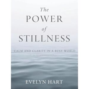 Hart, Evelyn THE POWER OF STILLNESS: Calm and Clarity in a Busy World Hart, Evelyn THE POWER OF STILLNESS: Calm and Clarity in a Busy World