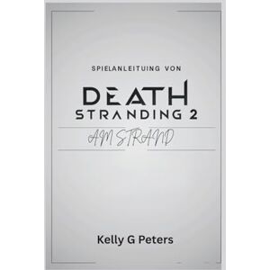 G Peters, Kelly SPIELANLEITUNG VONDEATH STRANDING 2: AM STRAND: Eine Schritt-für-Schritt-Anleitung zur Beherrschung der Techniken G Peters, Kelly SPIELANLEITUNG VONDEATH STRANDING 2: AM STRAND: Eine Schritt-für-Schritt-Anleitung zur Beherrschung der Techniken