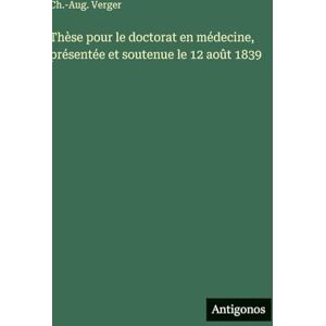 Verger, Ch -Aug Thèse pour le doctorat en médecine, présentée et soutenue le 12 août 1839 Verger, Ch -Aug Thèse pour le doctorat en médecine, présentée et soutenue le 12 août 1839