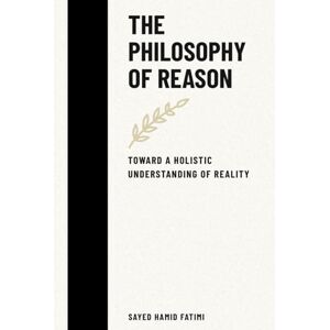 Fatimi, Sayed Hamid The Philosophy of Reason: Toward a Holistic Understanding of Reality (Whispers of Reason) Fatimi, Sayed Hamid The Philosophy of Reason: Toward a Holistic Understanding of Reality (Whispers of Reason)