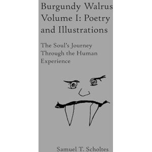 Scholtes, Samuel T. Burgundy Walrus Volume 1: Poetry and Illustrations: The Soul’s Journey Through the Human Experience Scholtes, Samuel T. Burgundy Walrus Volume 1: Poetry and Illustrations: The Soul’s Journey Through the Human Experience