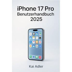 Adler, Kai iPhone 17 Pro Benutzerhandbuch 2025: Das vollständige illustrierte Handbuch für Anfänger und Fortgeschrittene zum Beherrschen von iOS 26, KI-Funktionen, Alltagsfunktionen und mehr Adler, Kai iPhone 17 Pro Benutzerhandbuch 2025: Das vollständige illustrierte Handbuch für Anfänger und Fortgeschrittene zum Beherrschen von iOS 26, KI-Funktionen, Alltagsfunktionen und mehr