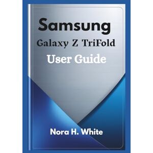H. White, Nora Samsung Galaxy Z TriFold User Guide: Essential Tips and Techniques for Mastering Every Feature of Your Foldable Device H. White, Nora Samsung Galaxy Z TriFold User Guide: Essential Tips and Techniques for Mastering Every Feature of Your Foldable Device