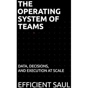 SAUL, EFFICIENT The Operating System of Teams: Data, Decisions, and Execution at Scale (Data & Systems Thinking Series) SAUL, EFFICIENT The Operating System of Teams: Data, Decisions, and Execution at Scale (Data & Systems Thinking Series)