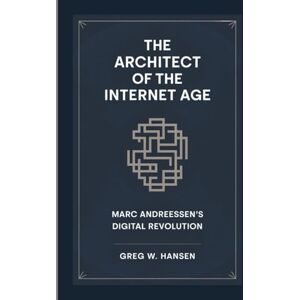 W. Hansen, Greg THE ARCHITECT OF THE INTERNET AGE: Marc Andreessen’s Digital Revolution W. Hansen, Greg THE ARCHITECT OF THE INTERNET AGE: Marc Andreessen’s Digital Revolution