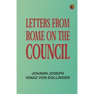 Johann Joseph Ignaz von Dollinger Letters From Rome on the Council Johann Joseph Ignaz von Dollinger Letters From Rome on the Council