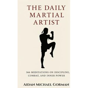 Gorman, Aidan Michael The Daily Martial Artist: 366 Meditations on Discipline, Combat, and Inner Power for Fighters, Warriors, and Modern-Day Gladiators Gorman, Aidan Michael The Daily Martial Artist: 366 Meditations on Discipline, Combat, and Inner Power for Fighters, Warriors, and Modern-Day Gladiators
