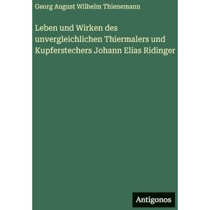 Thienemann, Georg August Wilhelm Leben und Wirken des unvergleichlichen Thiermalers und Kupferstechers Johann Elias Ridinger Thienemann, Georg August Wilhelm Leben und Wirken des unvergleichlichen Thiermalers und Kupferstechers Johann Elias Ridinger