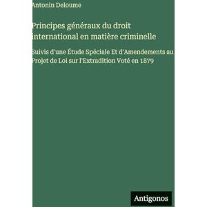 Deloume, Antonin Principes généraux du droit international en matière criminelle: Suivis d'une Étude Spéciale Et d'Amendements au Projet de Loi sur l'Extradition Voté en 1879 Deloume, Antonin Principes généraux du droit international en matière criminelle: Suivis d'une Étude Spéciale Et d'Amendements au Projet de Loi sur l'Extradition Voté en 1879