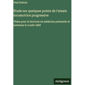 DuBois Paul Étude sur quelques points de l'ataxie locomotrice progressive: Thèse pour le doctorat en médecine présentée et soutenue le 3 août 1868 DuBois Paul Étude sur quelques points de l'ataxie locomotrice progressive: Thèse pour le doctorat en médecine présentée et soutenue le 3 août 1868