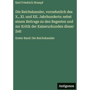 Stumpf, Karl Friedrich Die Reichskanzler, vornehmlich des X., XI. und XII. Jahrhunderts: nebst einem Beitrage zu den Regesten und zur Kritik der Kaiserurkunden dieser Zeit: Erster Band: Die Reichskanzler Stumpf, Karl Friedrich Die Reichskanzler, vornehmlich des X., XI. und XII. Jahrhunderts: nebst einem Beitrage zu den Regesten und zur Kritik der Kaiserurkunden dieser Zeit: Erster Band: Die Reichskanzler