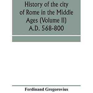 Gregorovius, Ferdinand History of the city of Rome in the Middle Ages (Volume II) A.D. 568-800 Gregorovius, Ferdinand History of the city of Rome in the Middle Ages (Volume II) A.D. 568-800