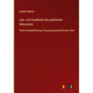 Wagner, Adolph Lehr- und Handbuch der politischen Oekonomie: Vierte Hauptabtheilung: Finanzwissenschaft Erster Theil Wagner, Adolph Lehr- und Handbuch der politischen Oekonomie: Vierte Hauptabtheilung: Finanzwissenschaft Erster Theil