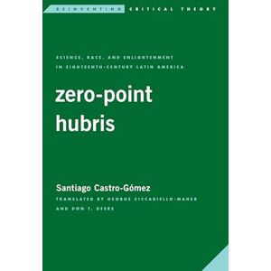 Castro-Gómez, Santiago Zero-Point Hubris: Science, Race, and Enlightenment in Eighteenth-Century Latin America (Reinventing Critical Theory) Castro-Gómez, Santiago Zero-Point Hubris: Science, Race, and Enlightenment in Eighteenth-Century Latin America (Reinventing Critical Theory)