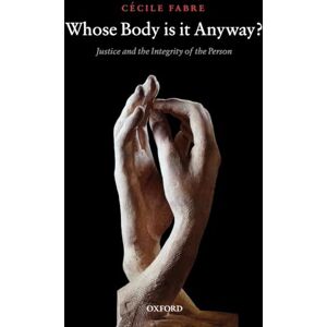 Fabre, Cécile Whose Body is it Anyway?: Justice and the Integrity of the Person Fabre, Cécile Whose Body is it Anyway?: Justice and the Integrity of the Person