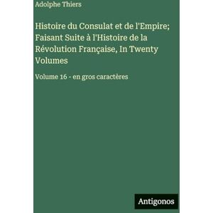 Thiers, Adolphe Histoire du Consulat et de l'Empire; Faisant Suite à l'Histoire de la Révolution Française, In Twenty Volumes: Volume 16 en gros caractères Thiers, Adolphe Histoire du Consulat et de l'Empire; Faisant Suite à l'Histoire de la Révolution Française, In Twenty Volumes: Volume 16 en gros caractères