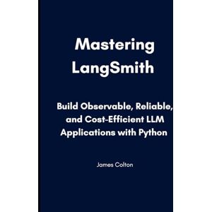 Colton, James Mastering LangSmith: Build Observable, Reliable, and Cost-Efficient LLM Applications with Python Colton, James Mastering LangSmith: Build Observable, Reliable, and Cost-Efficient LLM Applications with Python
