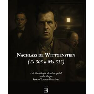 Wittgenstein, Ludwig Nachlass de Wittgenstein (Ts-303 a Ms-312): Edición bilingüe alemán-español traducida por Sergio Torres-Martínez Wittgenstein, Ludwig Nachlass de Wittgenstein (Ts-303 a Ms-312): Edición bilingüe alemán-español traducida por Sergio Torres-Martínez