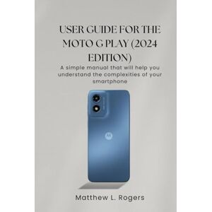 Rogers, Matthew L. User Guide for the Moto G Play (2024 Edition): A simple manual that will help you undertand the complexities your smartphone Rogers, Matthew L. User Guide for the Moto G Play (2024 Edition): A simple manual that will help you undertand the complexities your smartphone