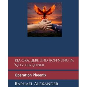 Alexander, Raphael Kia Ora: Liebe und Hoffnung im Netz der Spinne: Operation Phoenix Alexander, Raphael Kia Ora: Liebe und Hoffnung im Netz der Spinne: Operation Phoenix