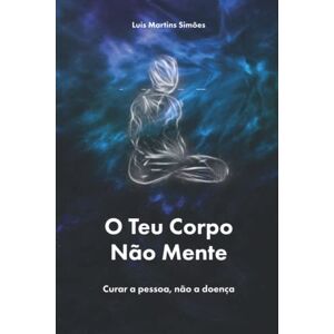 Simoes, Luis Martins O Teu Corpo Nao Mente: curar a pessoa, nao a doenca Simoes, Luis Martins O Teu Corpo Nao Mente: curar a pessoa, nao a doenca