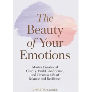 Janeé, Christian The Beauty of Your Emotions: Master Emotional Clarity, Build Confidence, and Create a Life of Balance and Resilience Janeé, Christian The Beauty of Your Emotions: Master Emotional Clarity, Build Confidence, and Create a Life of Balance and Resilience