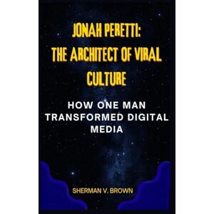 V. BROWN, SHERMAN JONAH PERETTI: THE ARCHITECT OF VIRAL CULTURE: HOW ONE MAN TRANSFORMED DIGITAL MEDIA V. BROWN, SHERMAN JONAH PERETTI: THE ARCHITECT OF VIRAL CULTURE: HOW ONE MAN TRANSFORMED DIGITAL MEDIA