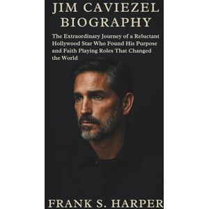 S. HARPER, FRANK JIM CAVIEZEL BIOGRAPHY: The Extraordinary Journey of a Reluctant Hollywood Star Who Found His Purpose and Faith Playing Roles That Changed the World S. HARPER, FRANK JIM CAVIEZEL BIOGRAPHY: The Extraordinary Journey of a Reluctant Hollywood Star Who Found His Purpose and Faith Playing Roles That Changed the World