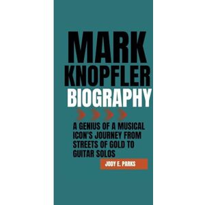 E. Parks, Jody MARK KNOPFLER BIOGRAPHY: A Genius of a Musical Icon's Journey From Streets of Gold to Guitar Solos E. Parks, Jody MARK KNOPFLER BIOGRAPHY: A Genius of a Musical Icon's Journey From Streets of Gold to Guitar Solos
