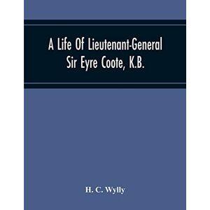 C Wylly, H A Life Of Lieutenant-General Sir Eyre Coote, K.B. C Wylly, H A Life Of Lieutenant-General Sir Eyre Coote, K.B.