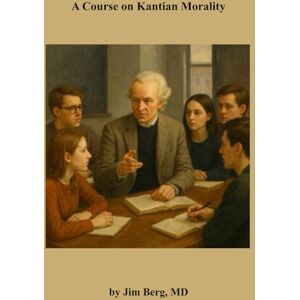 Berg, Jim A Course on Kantian Morality (The writings of Jim Berg, MD) Berg, Jim A Course on Kantian Morality (The writings of Jim Berg, MD)