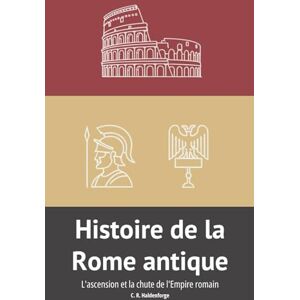 C. R. Haldenforge Histoire de la Rome antique: L'ascension et la chute de l'Empire romain C. R. Haldenforge Histoire de la Rome antique: L'ascension et la chute de l'Empire romain