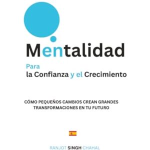 Chahal, Ranjot Singh Mentalidad para la Confianza y el Crecimiento: Cómo Pequeños Cambios Crean Grandes Transformaciones en tu Futuro Chahal, Ranjot Singh Mentalidad para la Confianza y el Crecimiento: Cómo Pequeños Cambios Crean Grandes Transformaciones en tu Futuro