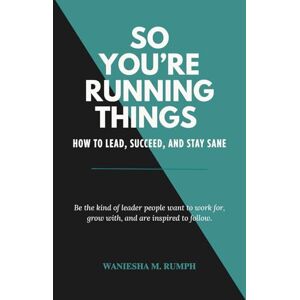 Rumph, Waniesha So You’re Running Things: How to Lead, Succeed, and Stay Sane Rumph, Waniesha So You’re Running Things: How to Lead, Succeed, and Stay Sane