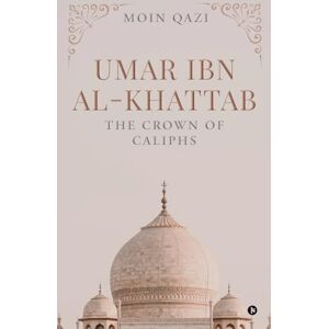 Moin Qazi UMAR IBN AL-KHATTAB: THE CROWN OF CALIPHS Moin Qazi UMAR IBN AL-KHATTAB: THE CROWN OF CALIPHS